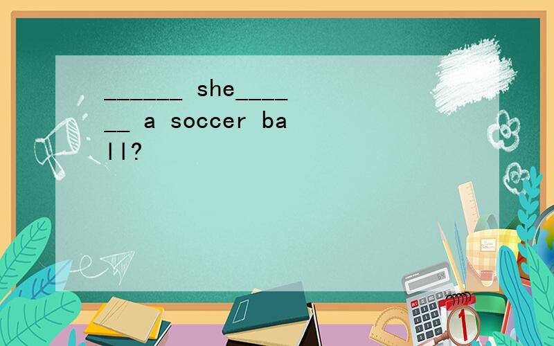 ______ she______ a soccer ball?