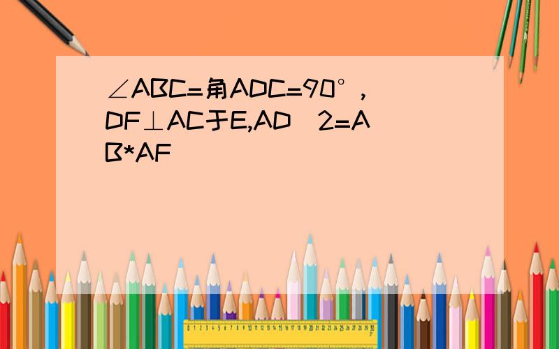 ∠ABC=角ADC=90°,DF⊥AC于E,AD^2=AB*AF