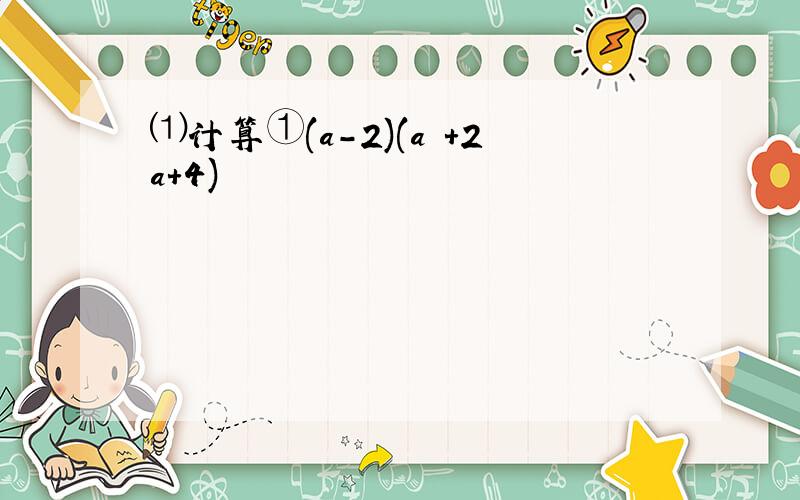 ⑴计算①(a-2)(a²+2a+4)
