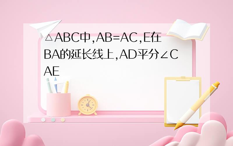 △ABC中,AB=AC,E在BA的延长线上,AD平分∠CAE