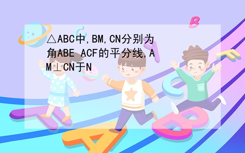 △ABC中,BM,CN分别为角ABE ACF的平分线,AM⊥CN于N