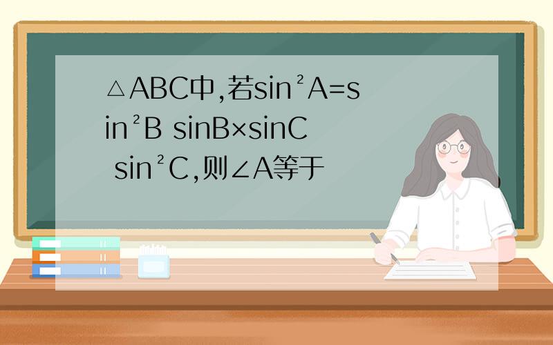 △ABC中,若sin²A=sin²B sinB×sinC sin²C,则∠A等于