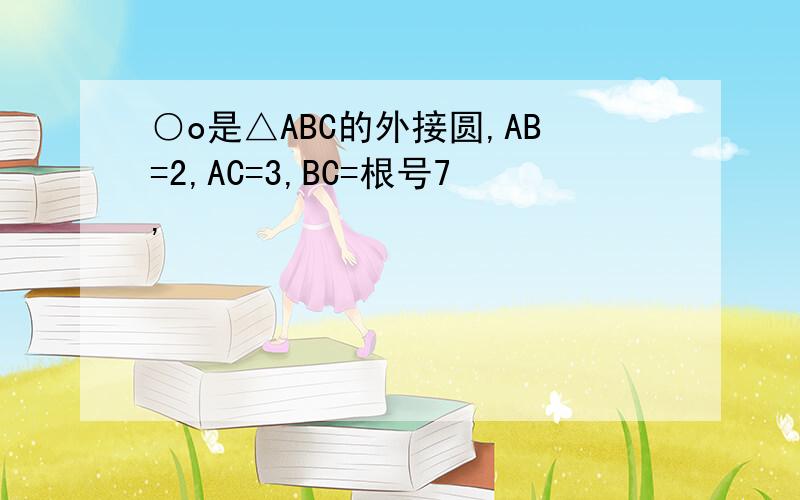 ○o是△ABC的外接圆,AB=2,AC=3,BC=根号7,
