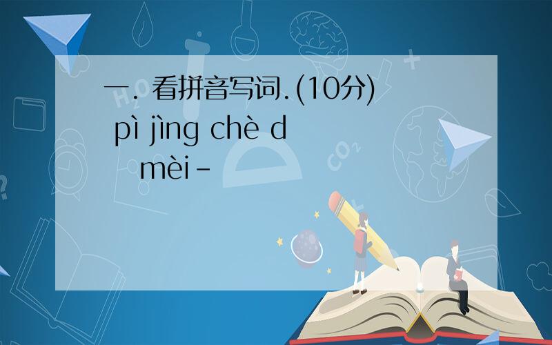 一. 看拼音写词.(10分) pì jìng chè dǐ mèi-