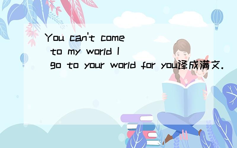 You can't come to my world I go to your world for you译成满文.