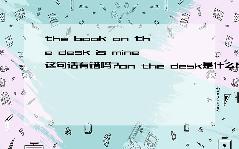 the book on the desk is mine这句话有错吗?on the desk是什么成分?状语?