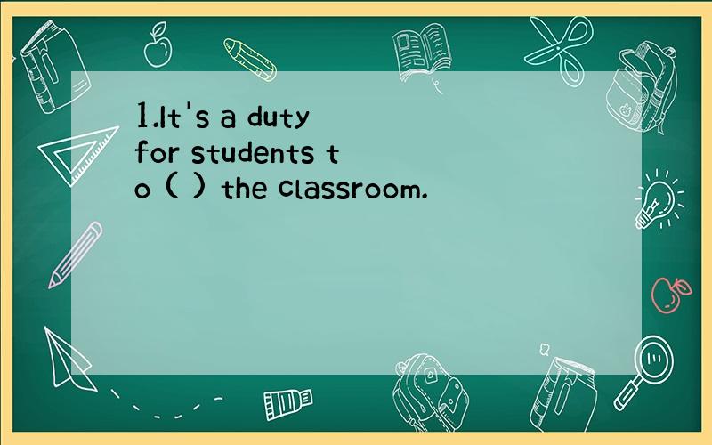 1.It's a duty for students to ( ) the classroom.