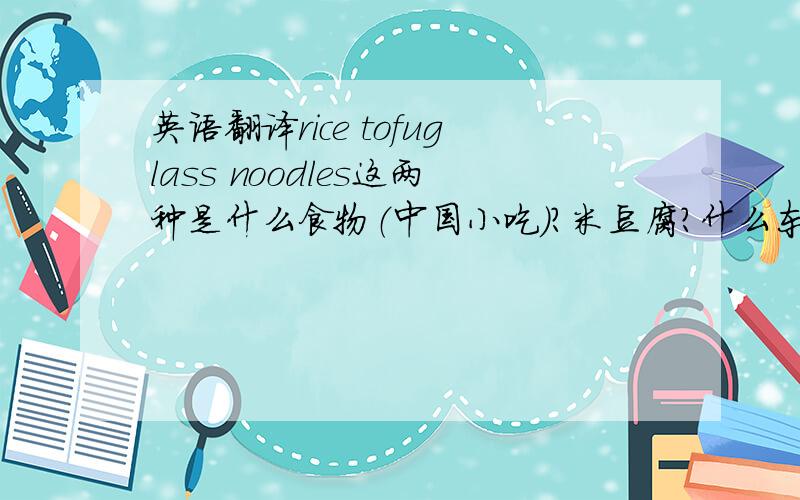 英语翻译rice tofuglass noodles这两种是什么食物（中国小吃）?米豆腐?什么东西