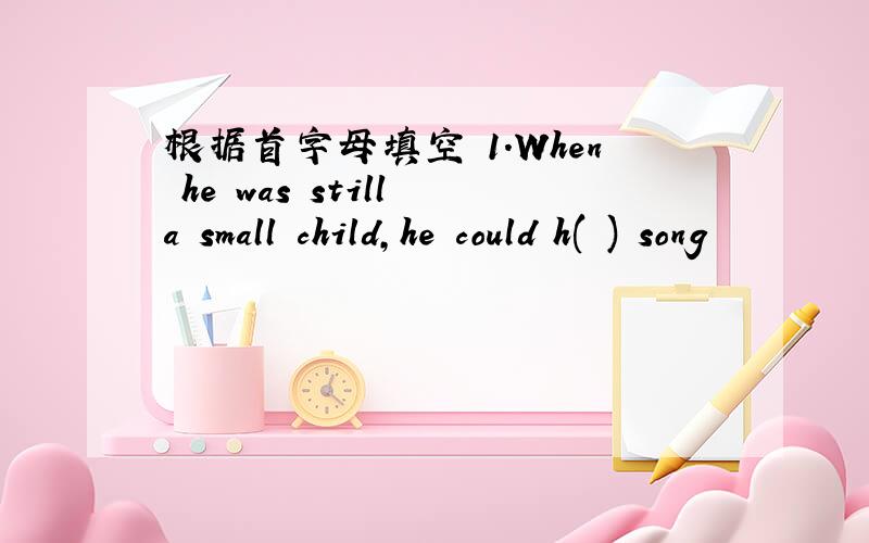 根据首字母填空 1.When he was still a small child,he could h( ) song