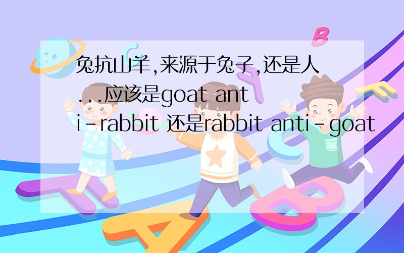 兔抗山羊,来源于兔子,还是人...应该是goat anti-rabbit 还是rabbit anti-goat
