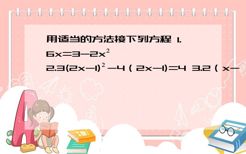 用适当的方法接下列方程 1.6x=3-2x² 2.3(2x-1)²-4（2x-1)=4 3.2（x-