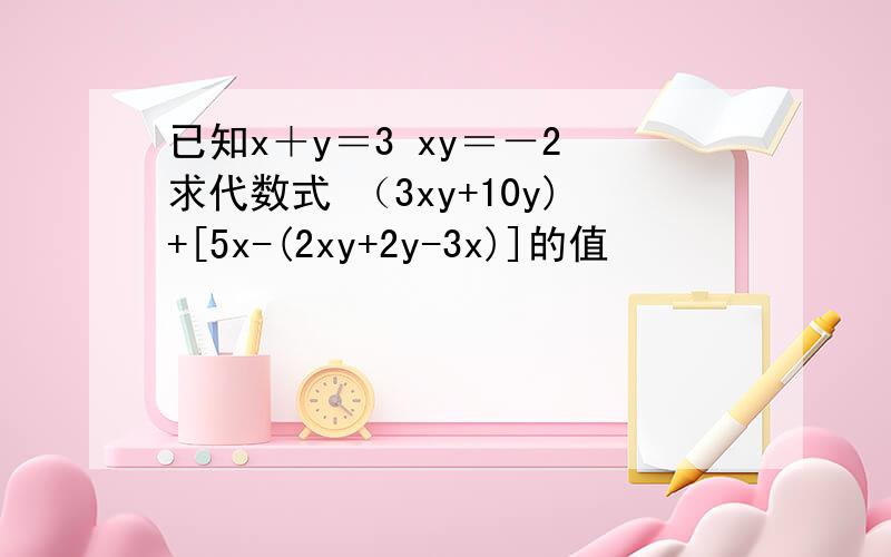 已知x＋y＝3 xy＝－2 求代数式 （3xy+10y)+[5x-(2xy+2y-3x)]的值
