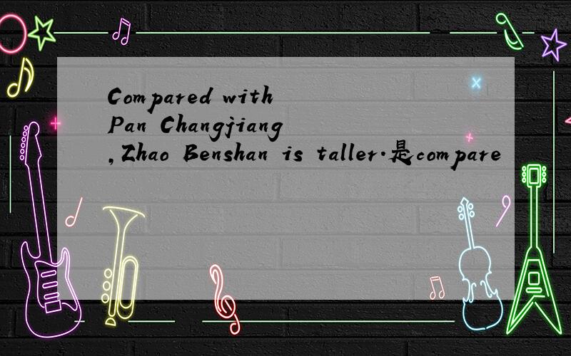 Compared with Pan Changjiang,Zhao Benshan is taller.是compare