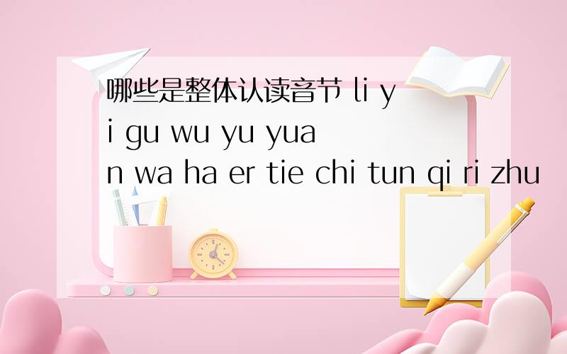 哪些是整体认读音节 li yi gu wu yu yuan wa ha er tie chi tun qi ri zhu