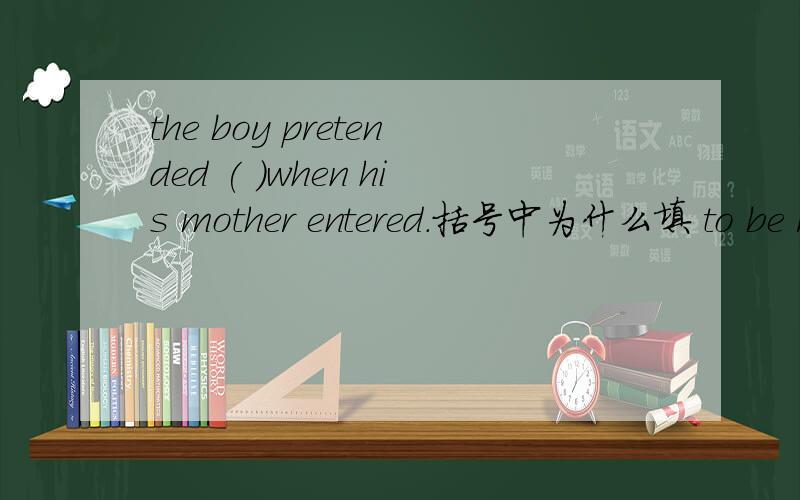 the boy pretended ( )when his mother entered.括号中为什么填 to be r