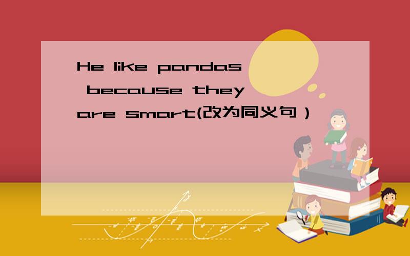 He like pandas because they are smart(改为同义句）