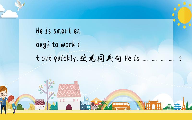 He is smart enougf to work it out quickly.改为同义句 He is ____ s