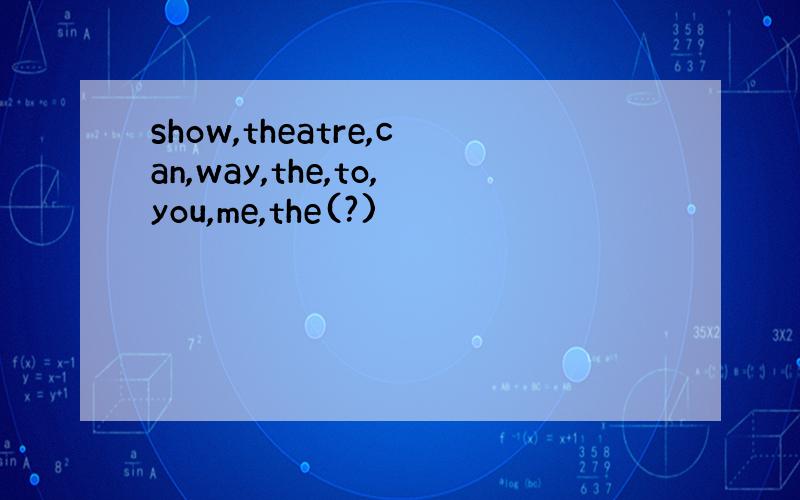 show,theatre,can,way,the,to,you,me,the(?)