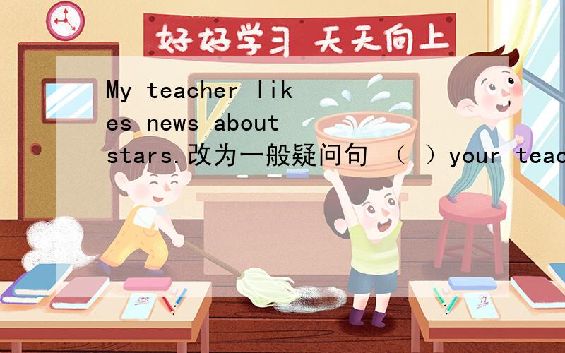 My teacher likes news about stars.改为一般疑问句 （ ）your teacher（ ）