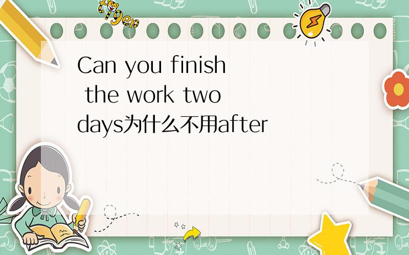 Can you finish the work two days为什么不用after