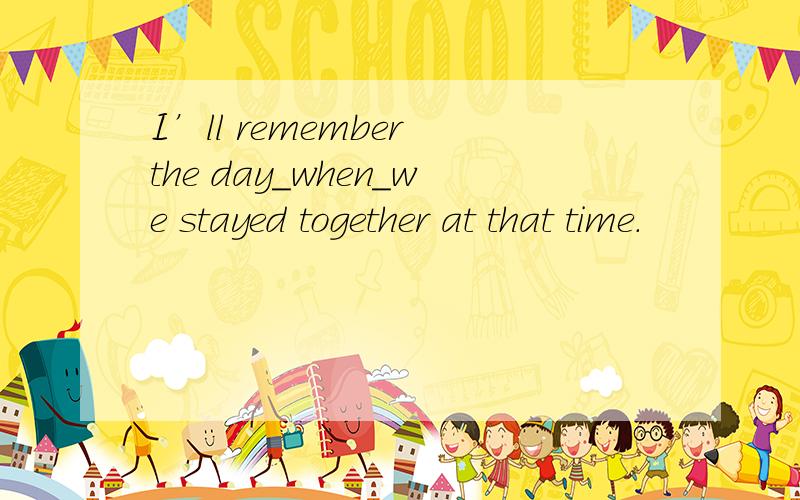 I’ll remember the day_when_we stayed together at that time.