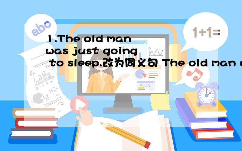 1.The old man was just going to sleep.改为同义句 The old man was