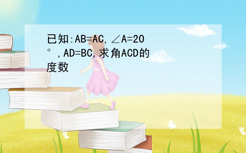 已知:AB=AC,∠A=20°,AD=BC,求角ACD的度数