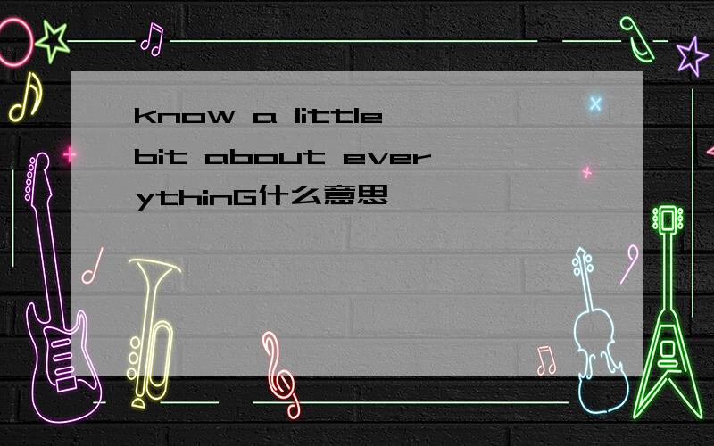 know a little bit about everythinG什么意思