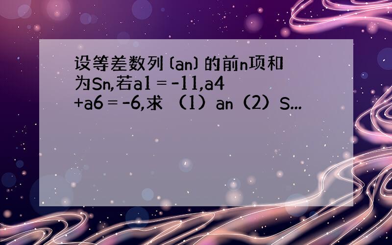设等差数列〔an〕的前n项和为Sn,若a1＝-11,a4+a6＝-6,求 （1）an（2）S...