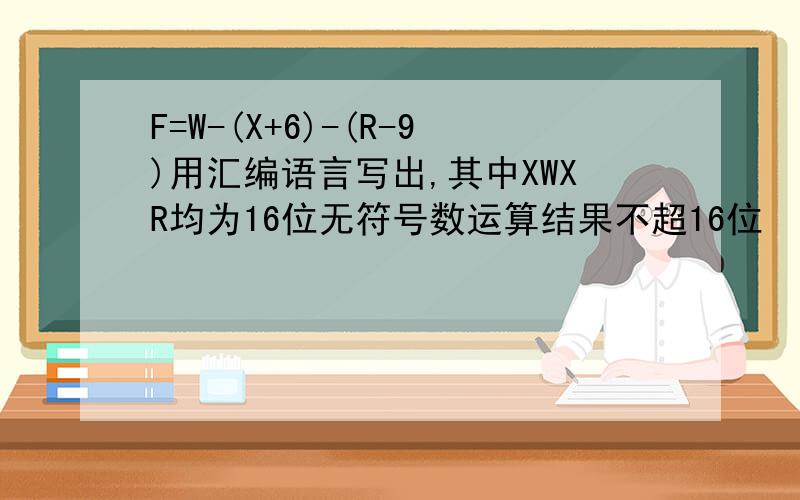 F=W-(X+6)-(R-9)用汇编语言写出,其中XWXR均为16位无符号数运算结果不超16位