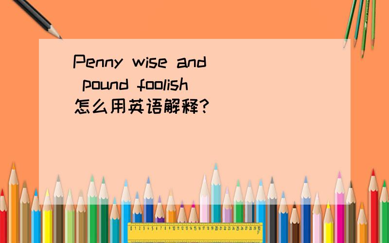 Penny wise and pound foolish怎么用英语解释?