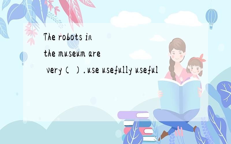 The robots in the museum are very（）.use usefully useful