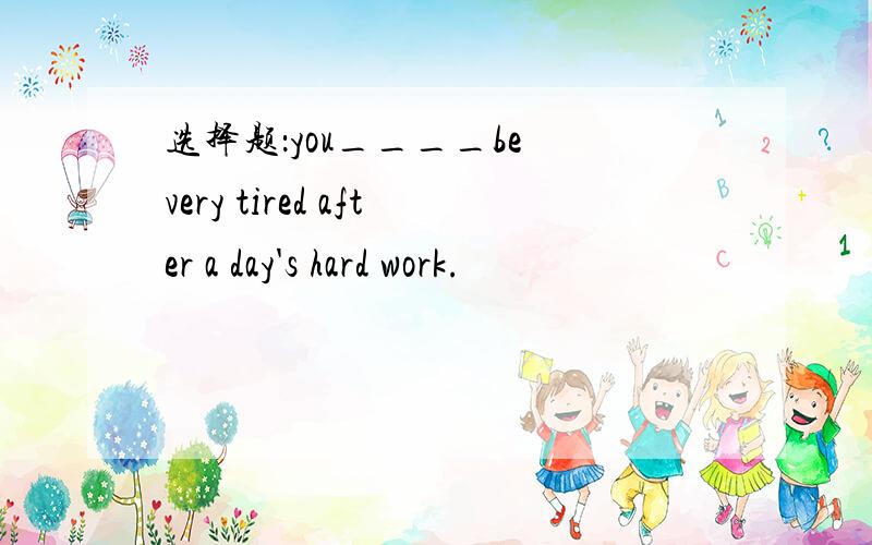选择题：you____be very tired after a day's hard work.
