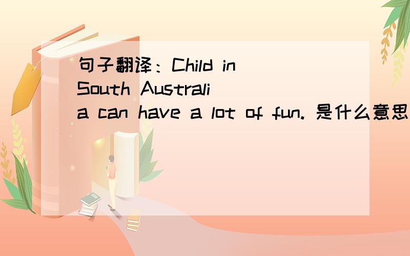 句子翻译：Child in South Australia can have a lot of fun. 是什么意思?