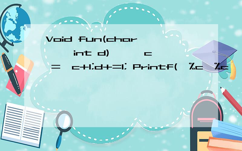 Void fun(char * ,int d) { *c =*c+1;d+=1; Printf(