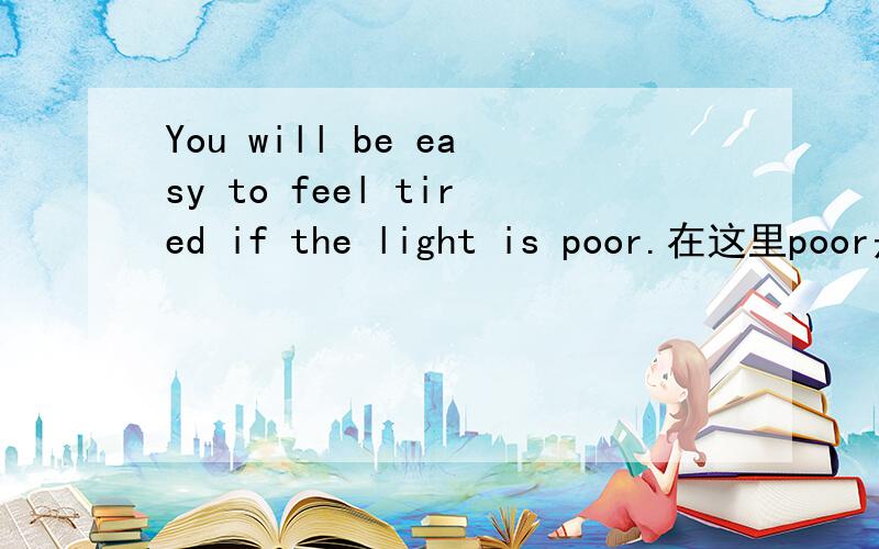You will be easy to feel tired if the light is poor.在这里poor是