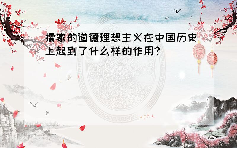 儒家的道德理想主义在中国历史上起到了什么样的作用?