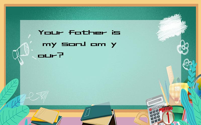 Your father is my son.I am your?