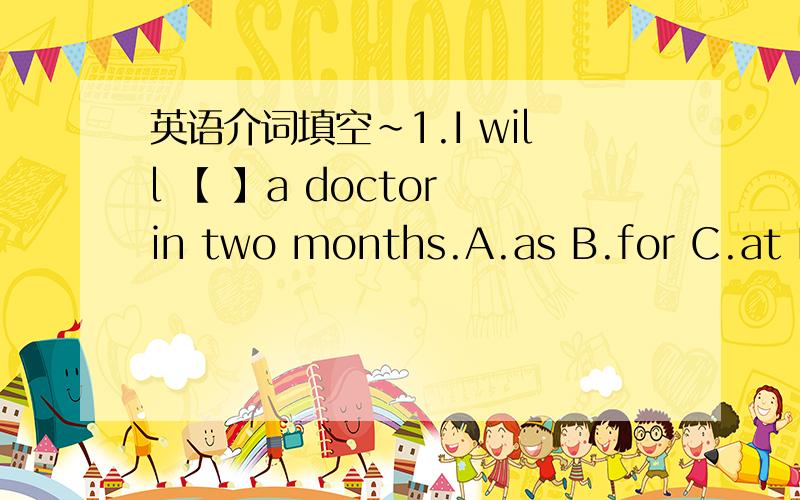 英语介词填空~1.I will 【 】a doctor in two months.A.as B.for C.at D.