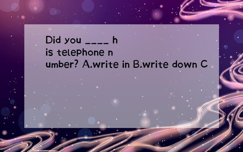 Did you ____ his telephone number? A.write in B.write down C