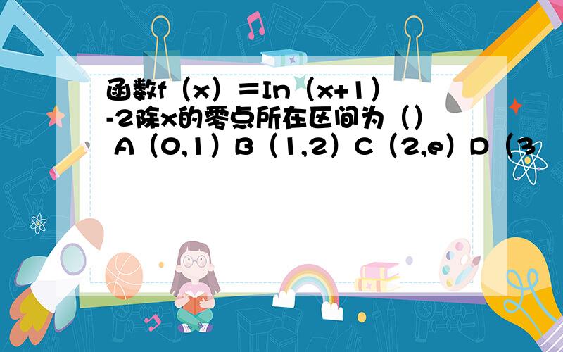 函数f（x）＝In（x+1）-2除x的零点所在区间为（） A（0,1）B（1,2）C（2,e）D（3
