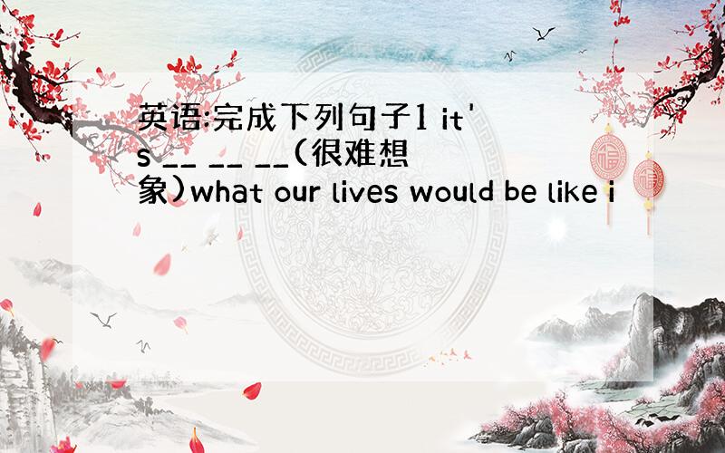 英语:完成下列句子1 it's __ __ __(很难想象)what our lives would be like i