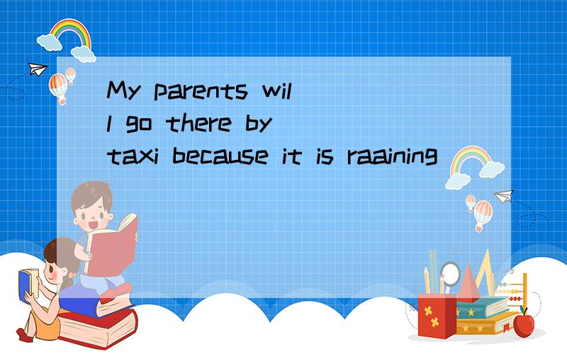 My parents will go there by taxi because it is raaining ____