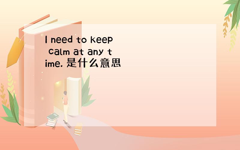 I need to keep calm at any time. 是什么意思