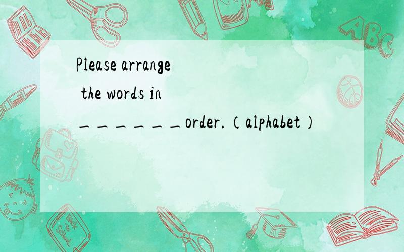Please arrange the words in ______order.（alphabet）