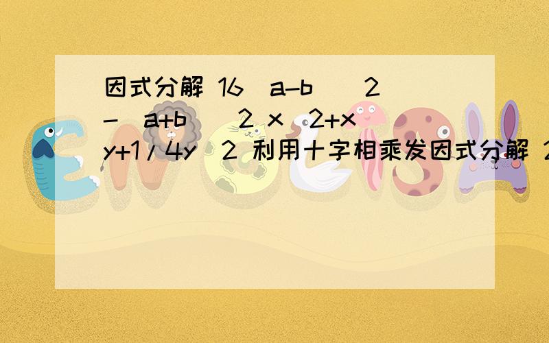 因式分解 16（a-b)^2-(a+b)^2 x^2+xy+1/4y^2 利用十字相乘发因式分解 2x^2-7x+3 6