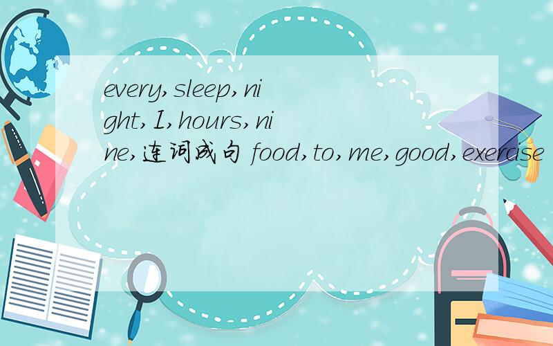 every,sleep,night,I,hours,nine,连词成句 food,to,me,good,exercise