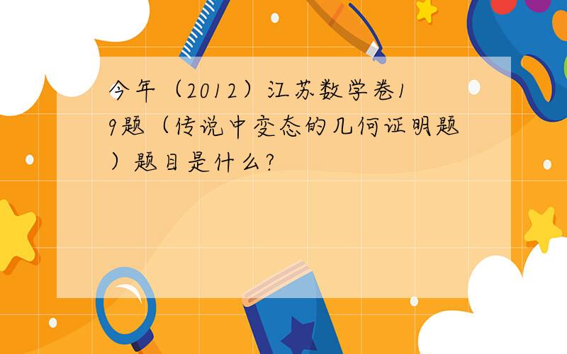 今年（2012）江苏数学卷19题（传说中变态的几何证明题）题目是什么?