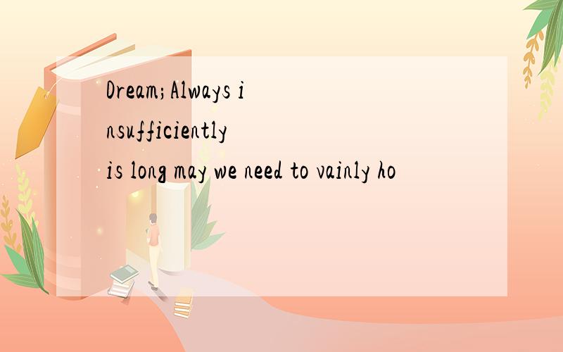 Dream;Always insufficiently is long may we need to vainly ho