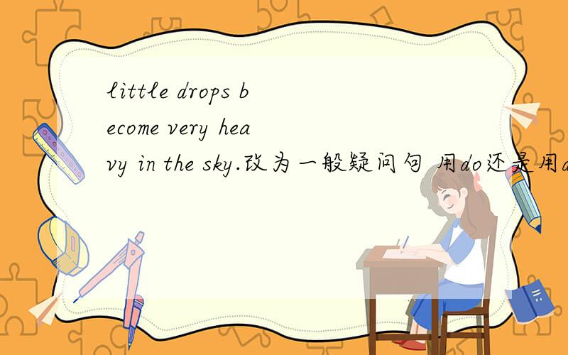 little drops become very heavy in the sky.改为一般疑问句 用do还是用does